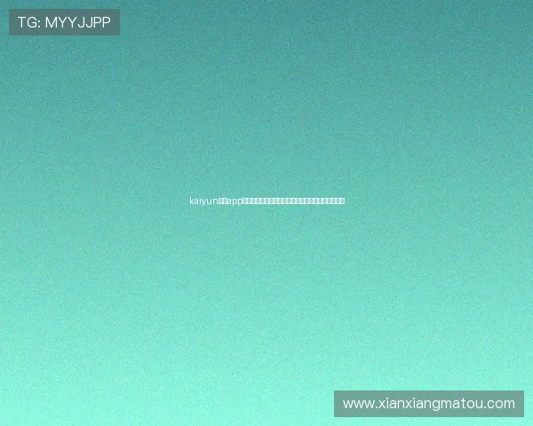 kaiyun开运app官网最新版本下载安装指南帮助用户快速开启好运气